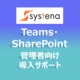 Microsoft Teams・SharePoint管理者向け導入サポート by 株式会社システナ